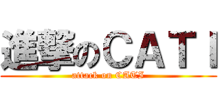 進撃のＣＡＴＩ (attack on CATI)