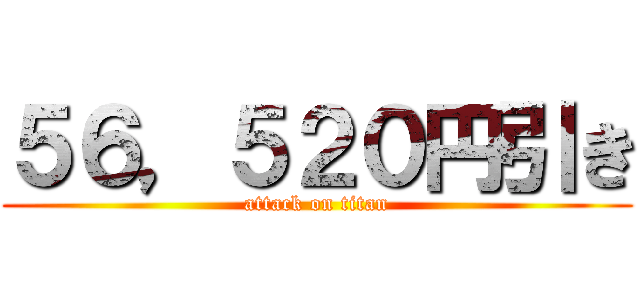５６，５２０円引き (attack on titan)