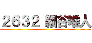 ２６３２ 細谷唯人 ()