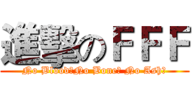 進擊のＦＦＦ (No Blood！No Bone！ No Ash！)
