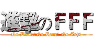 進擊のＦＦＦ (No Blood！No Bone！ No Ash！)