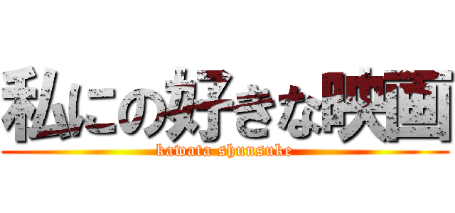 私にの好きな映画 (kawata shunsuke)