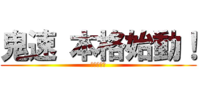 鬼速 本格始動！ (本格始動！)