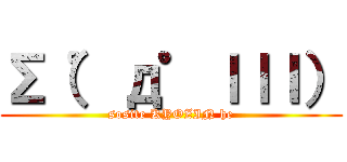 Σ（゜д゜ｌｌｌ） (sosite KYOZIN he)