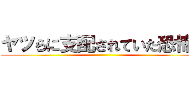 ヤツらに支配されていた恐怖を ()