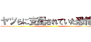 ヤツらに支配されていた恐怖を ()
