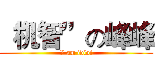 “机智”の峰峰 (I am idiot)