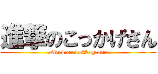 進撃のこっかげさん (attack on kokkagesan)