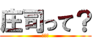 庄司って？ (だれ？)