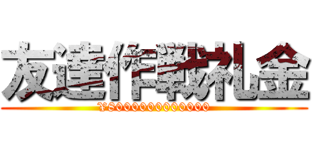 友達作戦礼金 (¥8000000000000)