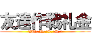友達作戦礼金 (¥8000000000000)
