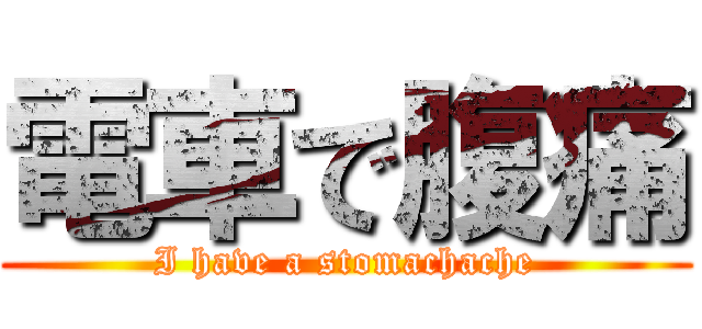 電車で腹痛 (I have a stomachache)