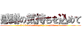 感謝の気持ちを込めて (I wil never forget your advice and)