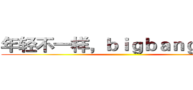 年轻不一样，ｂｉｇｂａｎｇ能量！ ()