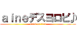 ａｉｎｅデスヨロピ♪ (attack on titan)