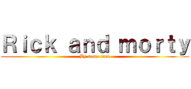 Ｒｉｃｋ ａｎｄ ｍｏｒｔｙ (By some cunt)