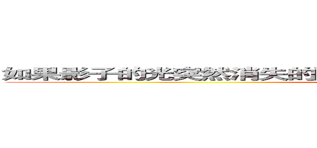 如果影子的光突然消失的話，影子就會墜入無限的黑暗之中。。 ()