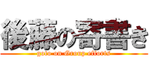 後藤の寄書き (goto on Group efforts)