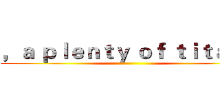 ，ａ ｐｌｅｎｔｙ ｏｆ ｔｉｔａｎｓ ()