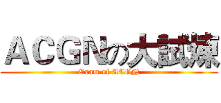 ＡＣＧＮの大試煉 (Exam of ACGN)