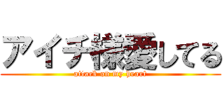 アイチ様愛してる (attack on my heart)