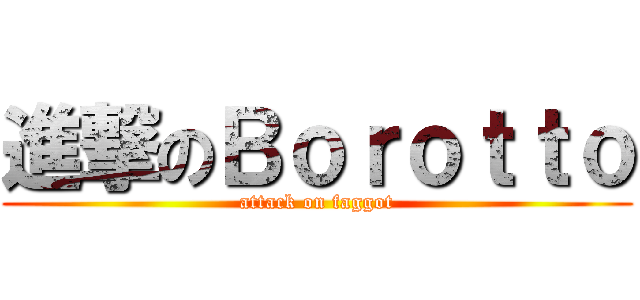 進撃のＢｏｒｏｔｔｏ (attack on faggot)