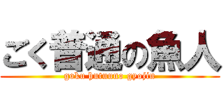 ごく普通の魚人 (goku hutuuno gyojin)