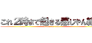 これ２時まで起きる感じやん絶対 (attack on titan)