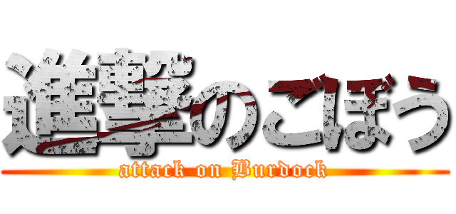 進撃のごぼう (attack on Burdock)