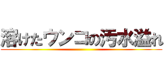 溶けたウンコの汚水溢れ ()