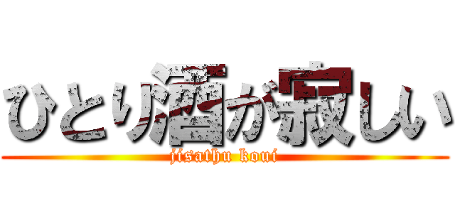 ひとり酒が寂しい (jisathu koui)