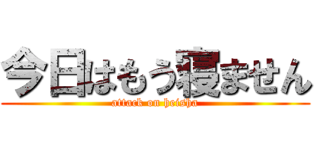 今日はもう寝ません (attack on heisha)