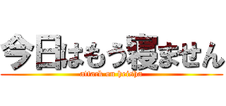 今日はもう寝ません (attack on heisha)
