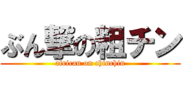 ぶん撃の粗チン (african on chinchin)