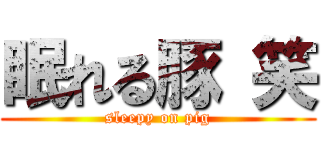 眠れる豚 笑 (sleepy on pig)