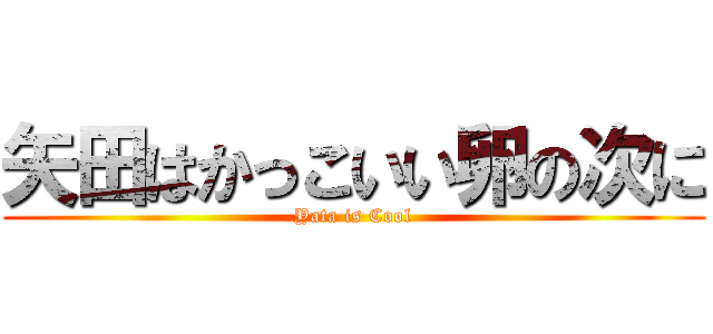 矢田はかっこいい卵の次に (Yata is Cool)
