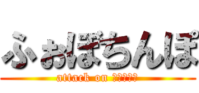 ふぉぼちんぽ (attack on ｐｅｎｉｓ)