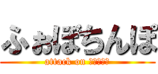 ふぉぼちんぽ (attack on ｐｅｎｉｓ)