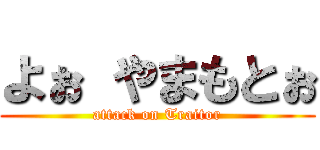 よぉ やまもとぉ (attack on Traitor)