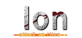 ｌｏｎ (attack on titan)