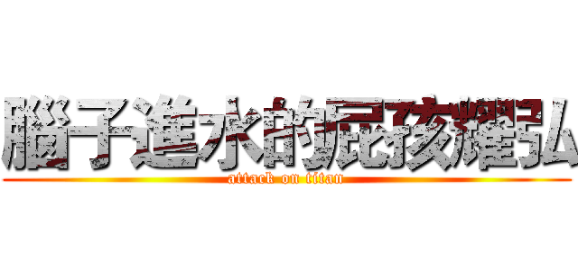 腦子進水的屁孩耀弘 (attack on titan)