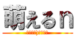 萌えるｎ (｜╹◡╹)＜ｴﾇ！)