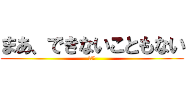 まあ、できないこともない (あああ)