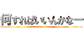 何すればいいんかなー (attack on titan)