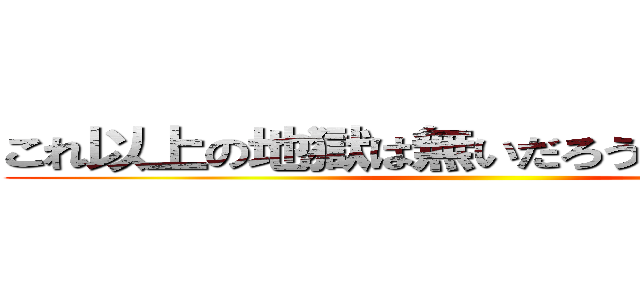 これ以上の地獄は無いだろうと信じたかった ()