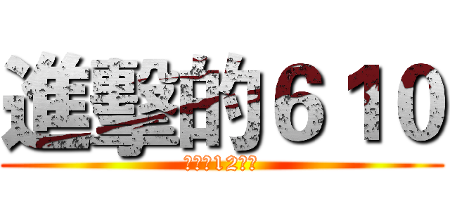進擊的６１０ (高一（12）班)