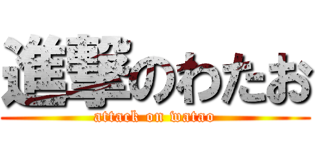 進撃のわたお (attack on watao)