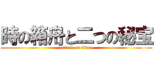 時の箱舟と二つの秘宝 (attack on titan)