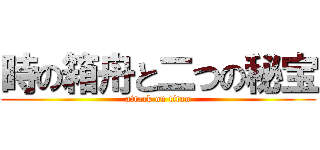 時の箱舟と二つの秘宝 (attack on titan)