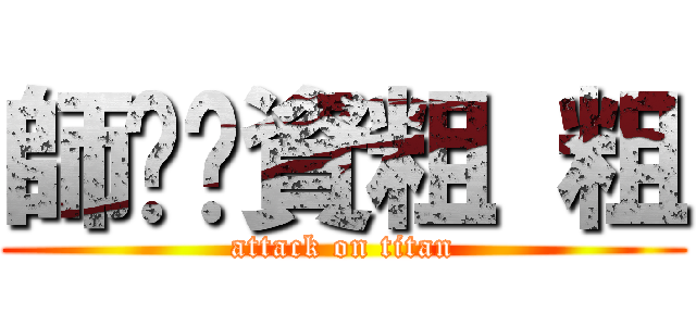 師ㄘㄨ資粗 粗 (attack on titan)